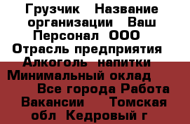 Грузчик › Название организации ­ Ваш Персонал, ООО › Отрасль предприятия ­ Алкоголь, напитки › Минимальный оклад ­ 17 000 - Все города Работа » Вакансии   . Томская обл.,Кедровый г.